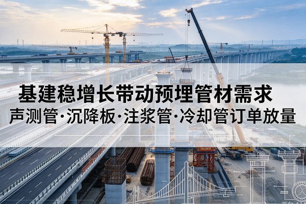 长顺基建稳增长带动预埋监测管材需求,声测管、沉降板、注浆管订单持续放量
